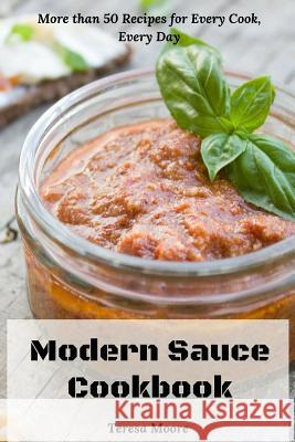 Modern Sauce Cookbook: More than 50 Recipes for Every Cook, Every Day Teresa Moore 9781097734580 Independently Published - książka