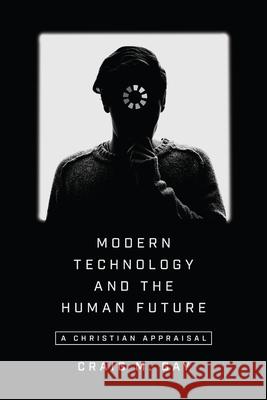 Modern Technology and the Human Future – A Christian Appraisal Craig M. Gay 9780830852208 IVP Academic - książka