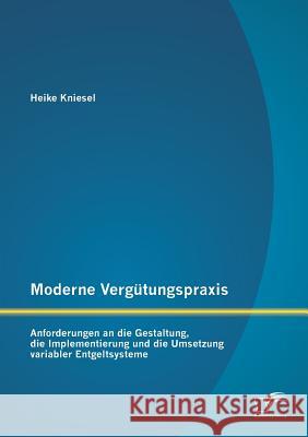 Moderne Vergütungspraxis: Anforderungen an die Gestaltung, die Implementierung und die Umsetzung variabler Entgeltsysteme Kniesel, Heike 9783842898714 Diplomica Verlag Gmbh - książka