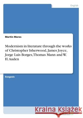 Modernism in literature through the works of Christopher Isherwood, James Joyce, Jorge Luis Borges, Thomas Mann and W. H. Auden Martin Mares 9783346079916 Grin Verlag - książka