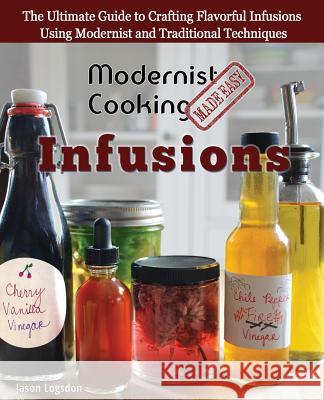 Modernist Cooking Made Easy: Infusions: The Ultimate Guide to Crafting Flavorful Infusions Using Modernist and Traditional Techniques Jason Logsdon 9780991050185 Primolicious LLC - książka