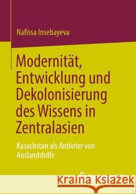 Modernität, Entwicklung Und Dekolonisierung Des Wissens in Zentralasien: Kasachstan ALS Anbieter Von Auslandshilfe Insebayeva, Nafissa 9789811958083 Springer vs - książka