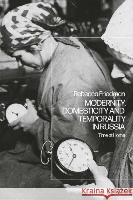 Modernity, Domesticity and Temporality in Russia: Time at Home Rebecca Friedman 9781350112438 Bloomsbury Academic - książka