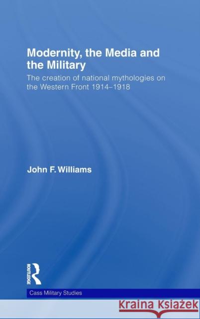Modernity, the Media and the Military: The Creation of National Mythologies on the Western Front 1914-1918 Williams, John F. 9780415375054 Taylor & Francis - książka