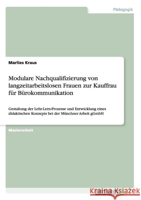 Modulare Nachqualifizierung von langzeitarbeitslosen Frauen zur Kauffrau für Bürokommunikation: Gestaltung der Lehr-Lern-Prozesse und Entwicklung eine Kraus, Marlies 9783640642137 Grin Verlag - książka