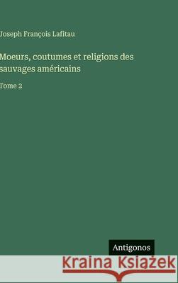 Moeurs, coutumes et religions des sauvages am?ricains: Tome 2 Joseph Fran?ois Lafitau 9783386069847 Antigonos Verlag - książka