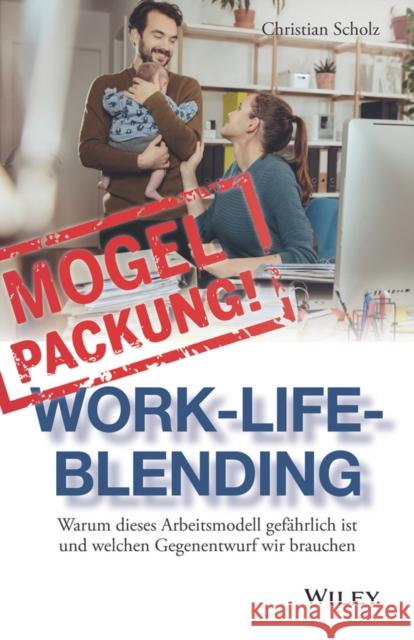 Mogelpackung Work-Life-Blending : Warum dieses Arbeitsmodell gefahrlich ist und welchen Gegenentwurf wir brauchen Scholz, Christian 9783527509287 John Wiley & Sons - książka