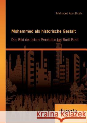 Mohammed als historische Gestalt: Das Bild des Islam-Propheten bei Rudi Paret Abu-Shuair, Mahmoud 9783954252442 disserta - książka