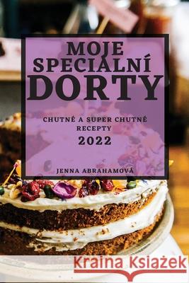 Moje Speciální Dorty 2022: Chutné a Super Chutné Recepty Abrahamová, Jenna 9781804503676 Jenna Abrahamova - książka