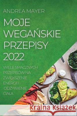 Moje WegaŃskie Przepisy 2022: Wiele Smacznych Przepisów Na ZwiĘkszenie Energii I OdŻywienie Ciala Mayer, Andrea 9781804505977 Andrea Mayer - książka