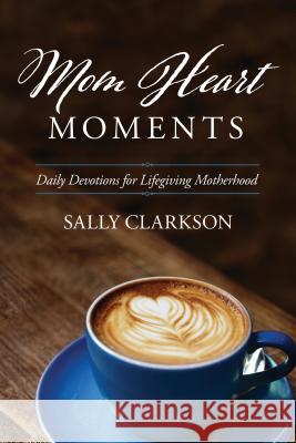 Mom Heart Moments: Daily Devotions for Lifegiving Motherhood Sally Clarkson 9781496432100 Tyndale House Publishers - książka