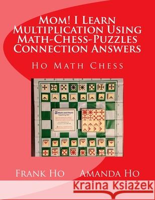 Mom! I Learn Multiplication Using Math-Chess-Puzzles Connection Answers: Ho Math Chess Tutor Franchise Learning Centre Amanda Ho Frank Ho 9781927814888 Ho Math Chess Tutor Franchise Learning Centre - książka