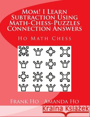 Mom! I Learn Subtraction Using Math-Chess-Puzzles Connection Answers: Ho Math Chess Tutor Centre Amanda Ho Frank Ho 9781927814741 Ho Math Chess Tutor Centre - książka