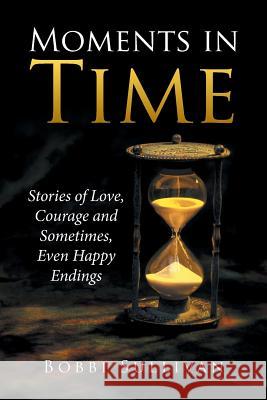 Moments in Time: Stories of Love, Courage and Sometimes, Even Happy Endings Bobbi Sullivan 9781524580216 Xlibris - książka