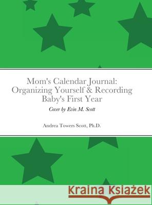 Mom's Calendar Journal: Organizing Yourself & Recording Baby's First Year: Gender Neutral/Green Andrea Scott Evin Scott 9781716195846 Lulu.com - książka