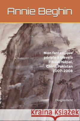 Mon fantastique périple à travers l' Asie: Népal, Chine, Pakistan 2007-2008: Eloignement Beghin, Annie 9781981000944 Independently Published - książka