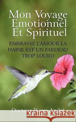 Mon Voyage Motionnel Et Spirituel: Embrasse L'Amour La Haine Est Un Fardeau Trop Lourd Docteur Pierre Andr 9781450290401 iUniverse - książka