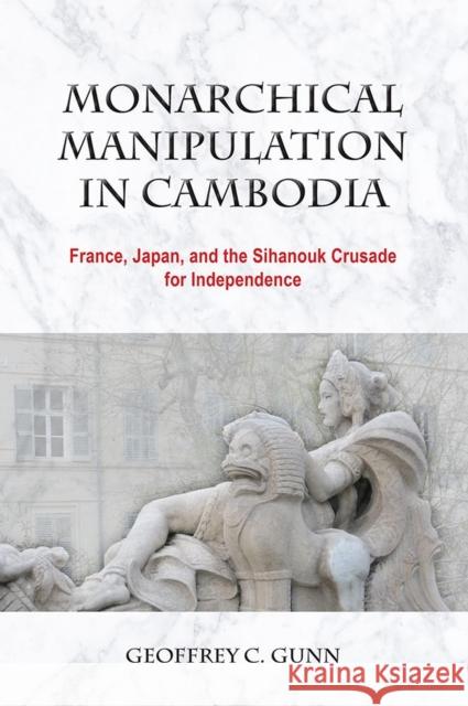 Monarchical Manipulation in Cambodia: France, Japan, and the Sihanouk Crusade for Independence Geoffrey C. Gunn 9788776942380 Nordic Institute of Asian Studies - książka