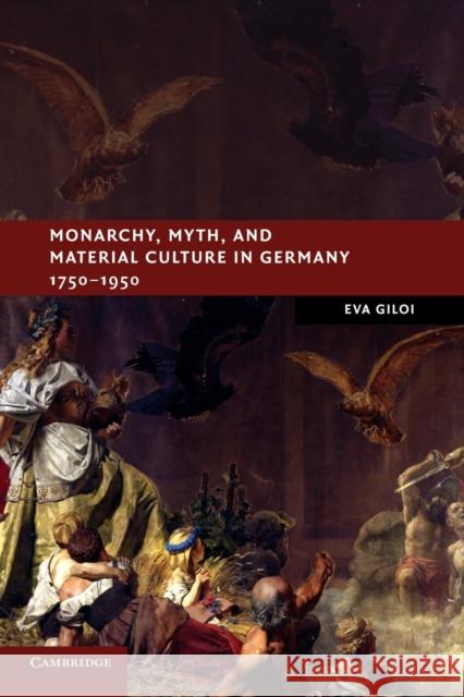 Monarchy, Myth, and Material Culture in Germany 1750-1950 Eva Giloi 9781107675407 Cambridge University Press - książka