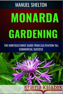 Monarda Gardening Horticulturists Guide from Cultivation Till Commmercial Success: Comprehensive Gardening, Expert Cultivation Techniques, Horticultural Practice, and Strategies for Commercial Success Manuel Shelton 9798326750754 Independently Published - książka