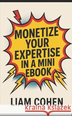 Monetize Your Expertise in a Mini Ebook Cohen, Liam 9798287229849 Independently Published - książka