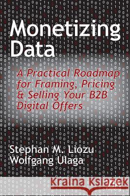 Monetizing Data: A Practical Roadmap for Framing, Pricing & Selling Your B2B Digital Offers Stephan M. Liozu Wolfgang Ulaga 9781945815041 Value Innoruption Advisors Publishing - książka