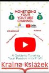 Monetizing Your YouTube Channel: A Guide to Turning Your Passion into Profit Monu Jain   9798377266419 Independently Published