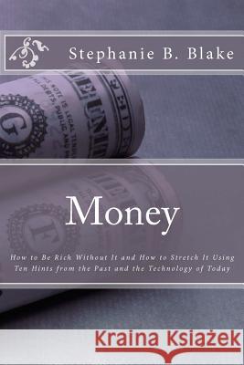 Money: : How to Be Rich Without It and How to Stretch It Using Ten Hints from the Past and the Technology of Today Stephanie B. Blake 9781479389162 Createspace - książka