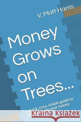 Money Grows on Trees...: a quick, easy, simple guide to start growing your money V. Matt Harris 9781689210492 Independently Published - książka