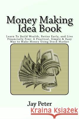 Money Making Idea Book: Learn To Build Wealth, Retire Early, and Live Financially Free: A Practical, Simple & Easy Way to Make Money Using Sto Jay M. Peter 9781539592815 Createspace Independent Publishing Platform - książka
