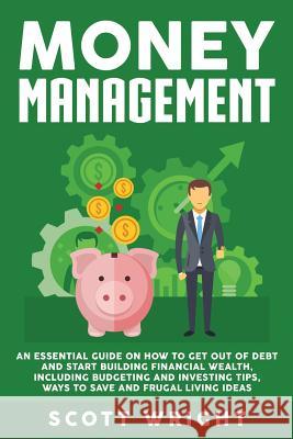 Money Management: An Essential Guide on How to Get out of Debt and Start Building Financial Wealth, Including Budgeting and Investing Ti Scott Wright 9781950922208 Bravex Publications - książka