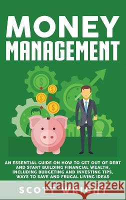 Money Management: An Essential Guide on How to Get out of Debt and Start Building Financial Wealth, Including Budgeting and Investing Ti Scott Wright 9781950924516 Ch Publications - książka