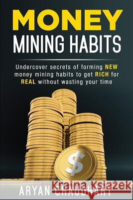 Money Mining Habits: Undercover Secrets of Forming NEW MONEY MINING HABITS to Get RICH for REAL without Wasting your Time Chaudhary, Aryan 9781723805059 Independently Published - książka