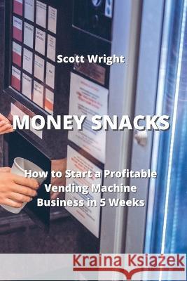 Money Snacks: How to Start a Profitable Vending Machine Business in 5 Weeks Scott Wright   9789957373580 Scott Wright - książka