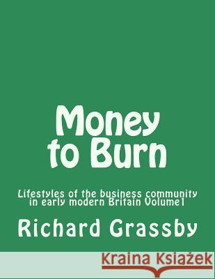 Money to Burn: Lifestyles of the business community in early modern Britain Volume 1 Grassby, Richard Bruce 9781540371133 Createspace Independent Publishing Platform - książka