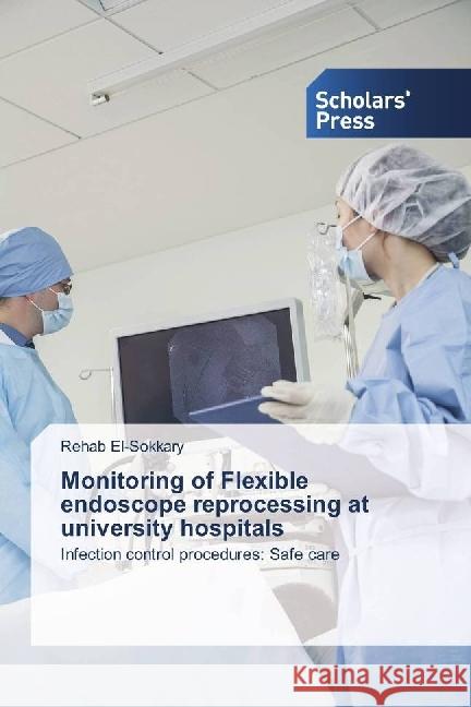 Monitoring of Flexible endoscope reprocessing at university hospitals : Infection control procedures: Safe care El-Sokkary, Rehab 9783659842337 Scholar's Press - książka