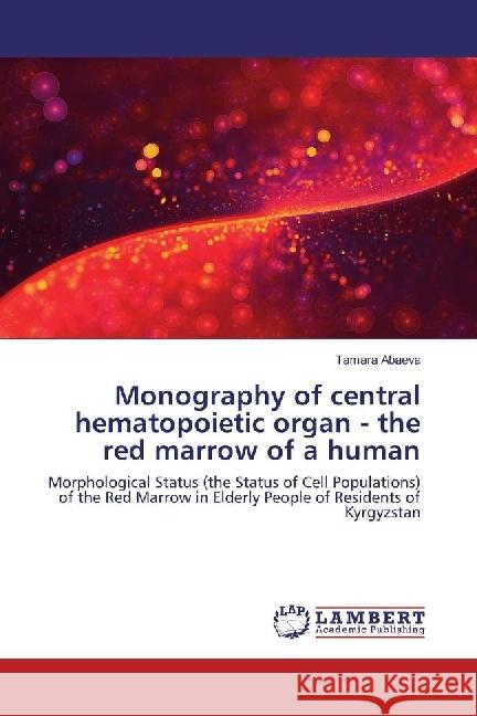 Monography of central hematopoietic organ - the red marrow of a human : Morphological Status (the Status of Cell Populations) of the Red Marrow in Elderly People of Residents of Kyrgyzstan Abaeva, Tamara 9786202029162 LAP Lambert Academic Publishing - książka