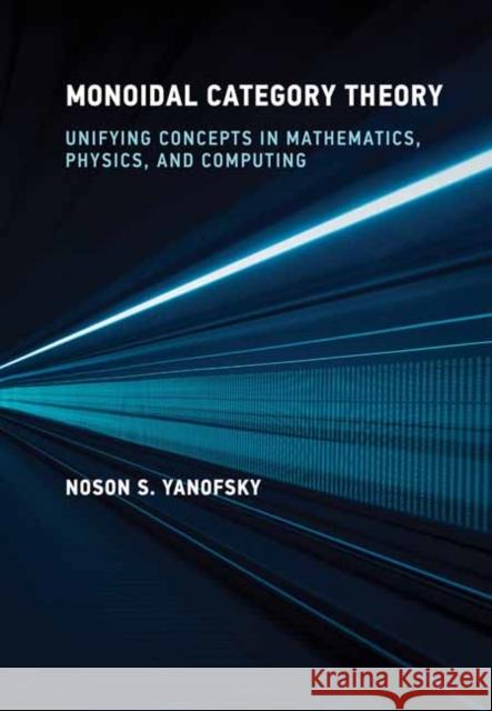 Monoidal Category Theory: Unifying Concepts in Mathematics, Physics, and Computing Noson S. Yanofsky 9780262049399 MIT Press - książka