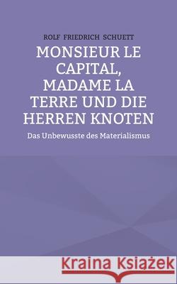 Monsieur le Capital, Madame la Terre und die Herren Knoten: Das Unbewusste des Materialismus Rolf Friedrich Schuett 9783754331934 Books on Demand - książka