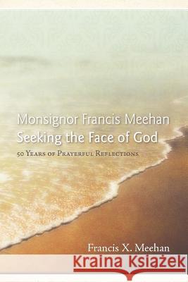 Monsignor Francis Meehan Seeking the Face of God: 50 Years of Prayerful Reflections Meehan, Francis X. 9781449736781 WestBow Press - książka