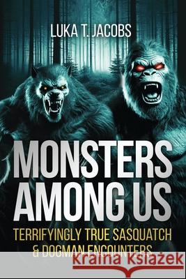 Monsters Among Us: Terrifyingly True Sasquatch & Dogman Encounters Luka T 9781763781023 Luka T. Jacobs - książka