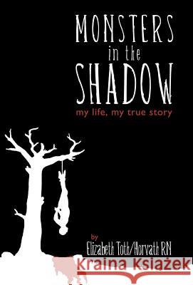 Monsters in the Shadow : My Life, a True Story Elizabeth Horvath 9781469127248 Xlibris Corporation - książka