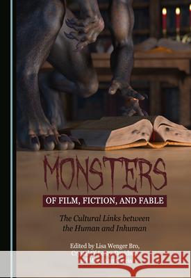 Monsters of Film, Fiction, and Fable: The Cultural Links between the Human and Inhuman Lisa Wenger Bro Crystal O' Leary-Davidson Mary Ann Gareis 9781527570139 Cambridge Scholars Publishing - książka