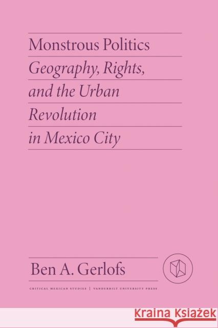 Monstrous Politics: Geography, Rights, and the Urban Revolution in Mexico City Ben Gerlofs 9780826504777 Vanderbilt University Press - książka