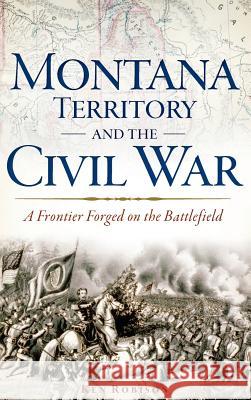 Montana Territory and the Civil War: A Frontier Forged on the Battlefield Ken Robison 9781540208927 History Press Library Editions - książka