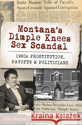Montana's Dimple Knees Sex Scandal: 1960s Prostitution, Payoffs and Politicians John Kuglin 9781467139182 History Press - książka