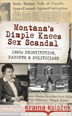 Montana's Dimple Knees Sex Scandal: 1960s Prostitution, Payoffs and Politicians John Kuglin Pat Williams 9781540234087 History Press Library Editions - książka