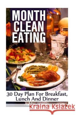 Month Clean Eating: 30 Day Plan For Breakfast, Lunch And Dinner: (Clean Eating, Clean Eating Cookbook) Harris, Ashley 9781976455742 Createspace Independent Publishing Platform - książka