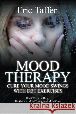 Mood Therapy: Cure Your Mood Swings with DBT Exercises: Don't Worry Be Happy: The Guide to Mood Therapy and Mood Cures Taffer, Eric 9781500860417 Createspace - książka