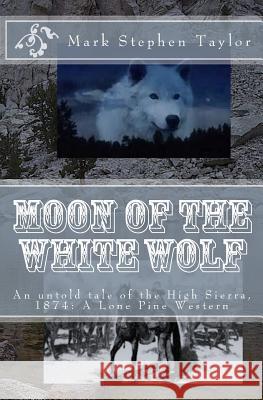 Moon of the White Wolf: An untold tale of the High Sierra, 1874: A Lone Pine Western Taylor, Mark Stephen 9781499366938 Createspace - książka